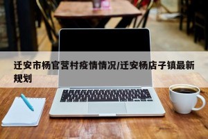迁安市杨官营村疫情情况/迁安杨店子镇最新规划