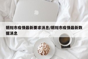 朝阳市疫情最新要求消息/朝阳市疫情最新数据消息