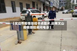 【文山市疫情防控卡点图片,云南文山疫情防控询问电话】