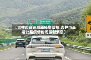 【吉林市高速最新疫情防控,吉林市高速公路疫情封闭最新消息】