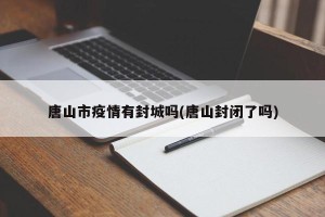 唐山市疫情有封城吗(唐山封闭了吗)