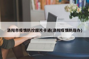 洛阳市疫情防控图片卡通(洛阳疫情防指办)