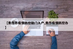 【焦作市疫情防控敲门入户,焦作疫情防控办】