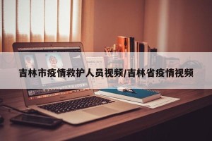 吉林市疫情救护人员视频/吉林省疫情视频