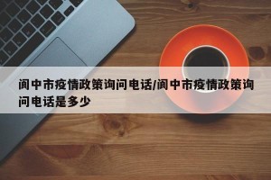 阆中市疫情政策询问电话/阆中市疫情政策询问电话是多少