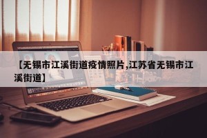 【无锡市江溪街道疫情照片,江苏省无锡市江溪街道】
