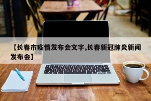 【长春市疫情发布会文字,长春新冠肺炎新闻发布会】