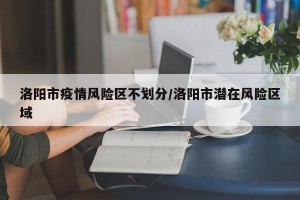 洛阳市疫情风险区不划分/洛阳市潜在风险区域