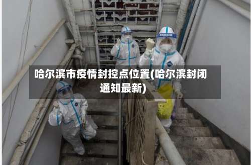 哈尔滨市疫情封控点位置(哈尔滨封闭通知最新)-第1张图片