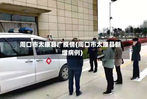 周口市太康县广疫情(周口市太康县新增病例)-第2张图片