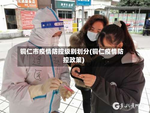 铜仁市疫情防控级别划分(铜仁疫情防控政策)-第1张图片