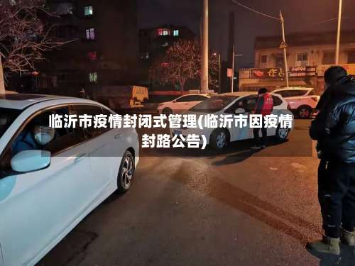 临沂市疫情封闭式管理(临沂市因疫情封路公告)-第2张图片