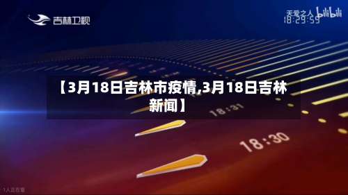 【3月18日吉林市疫情,3月18日吉林新闻】-第1张图片