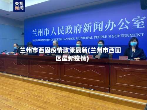 兰州市西固疫情政策最新(兰州市西固区最新疫情)-第2张图片