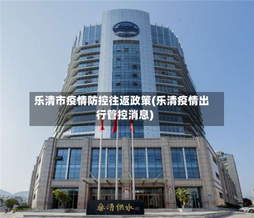 乐清市疫情防控往返政策(乐清疫情出行管控消息)-第1张图片