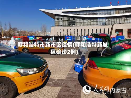 呼和浩特市新市区疫情(呼和浩特新城区确诊2例)-第1张图片