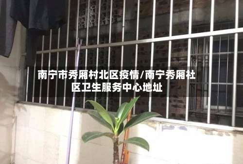 南宁市秀厢村北区疫情/南宁秀厢社区卫生服务中心地址-第1张图片