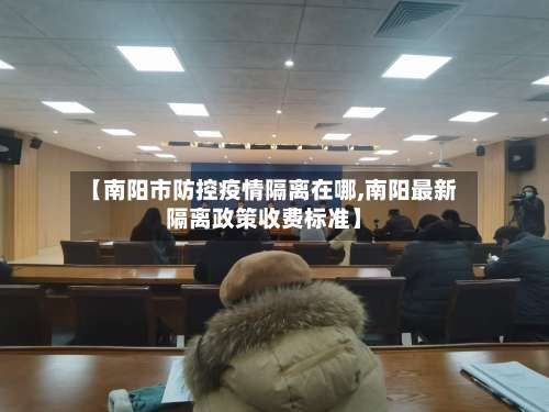 【南阳市防控疫情隔离在哪,南阳最新隔离政策收费标准】-第1张图片