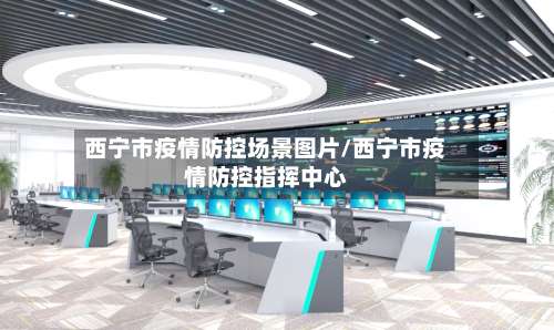西宁市疫情防控场景图片/西宁市疫情防控指挥中心-第1张图片