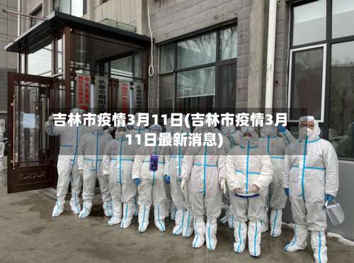 吉林市疫情3月11日(吉林市疫情3月11日最新消息)-第2张图片