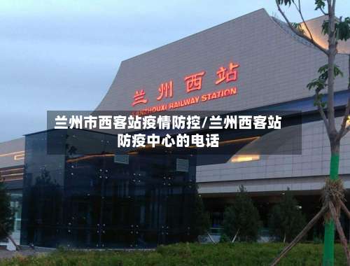 兰州市西客站疫情防控/兰州西客站防疫中心的电话-第1张图片