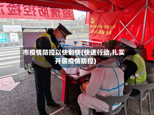 市疫情防控以快制快(快速行动,扎实开展疫情防控)-第1张图片