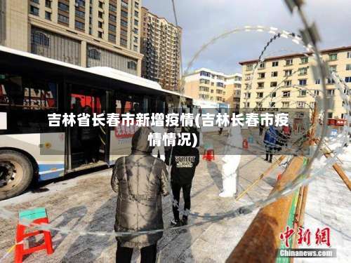 吉林省长春市新增疫情(吉林长春市疫情情况)-第1张图片