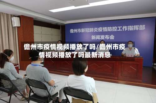 儋州市疫情视频播放了吗/儋州市疫情视频播放了吗最新消息-第1张图片