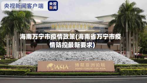 海南万宁市疫情政策(海南省万宁市疫情防控最新要求)-第1张图片