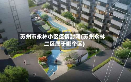 苏州市永林小区疫情封闭(苏州永林二区属于哪个区)-第3张图片