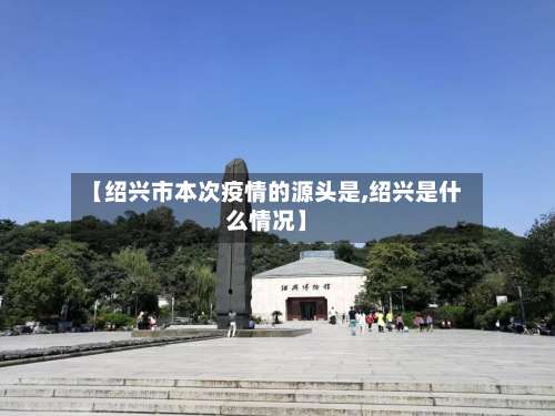 【绍兴市本次疫情的源头是,绍兴是什么情况】-第3张图片