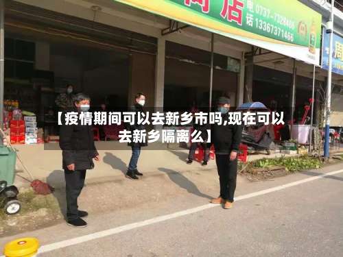 【疫情期间可以去新乡市吗,现在可以去新乡隔离么】-第1张图片