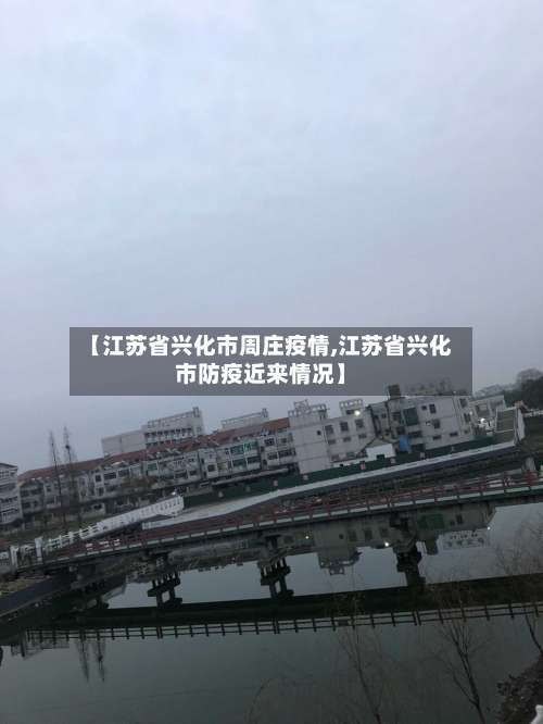 【江苏省兴化市周庄疫情,江苏省兴化市防疫近来情况】-第2张图片