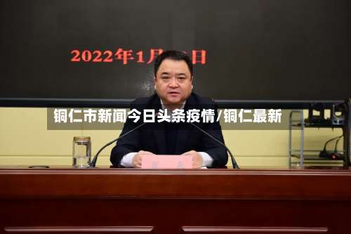 铜仁市新闻今日头条疫情/铜仁最新-第1张图片