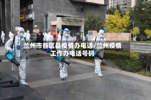 兰州市各区县疫情办电话/兰州疫情工作办电话号码-第1张图片
