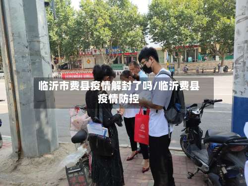 临沂市费县疫情解封了吗/临沂费县疫情防控-第1张图片