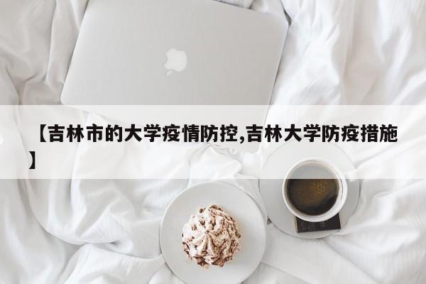 【吉林市的大学疫情防控,吉林大学防疫措施】