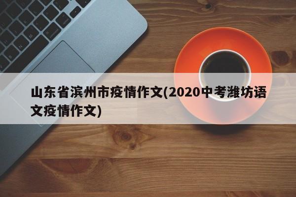 山东省滨州市疫情作文(2020中考潍坊语文疫情作文)