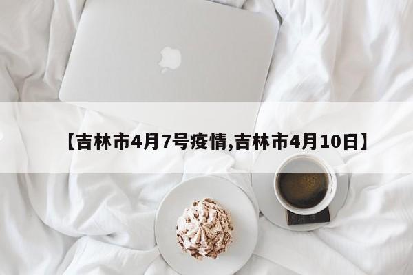 【吉林市4月7号疫情,吉林市4月10日】