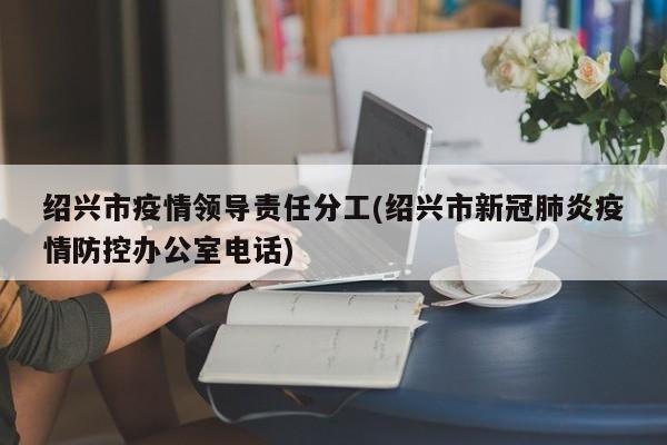 绍兴市疫情领导责任分工(绍兴市新冠肺炎疫情防控办公室电话)