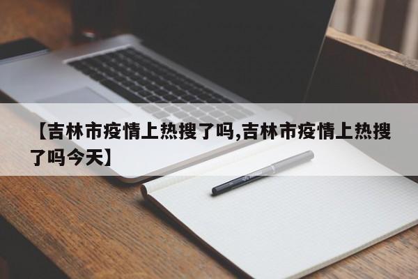 【吉林市疫情上热搜了吗,吉林市疫情上热搜了吗今天】