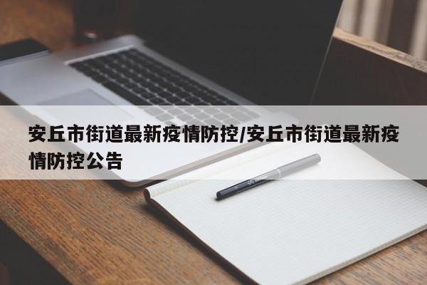 安丘市街道最新疫情防控/安丘市街道最新疫情防控公告