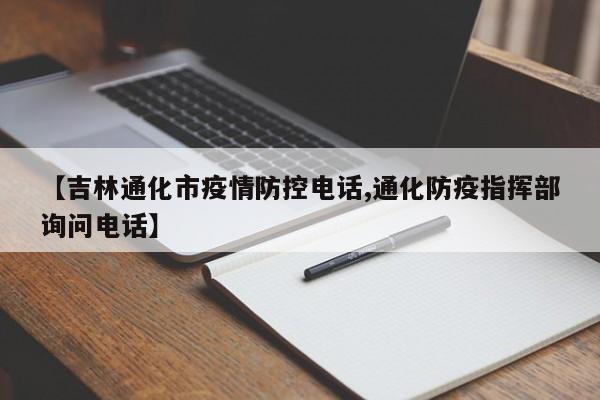 【吉林通化市疫情防控电话,通化防疫指挥部询问电话】