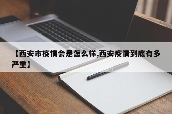 【西安市疫情会是怎么样,西安疫情到底有多严重】