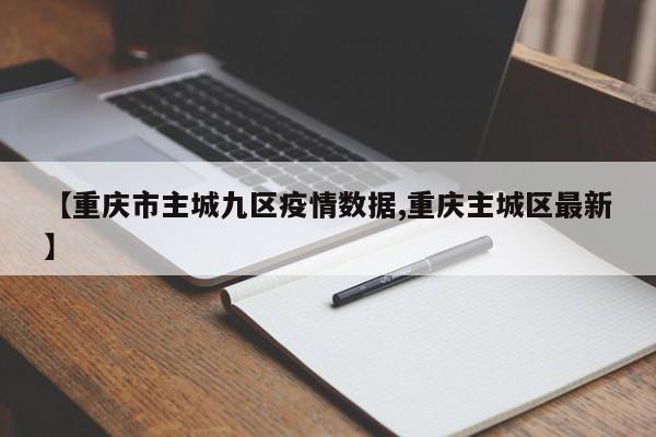【重庆市主城九区疫情数据,重庆主城区最新】