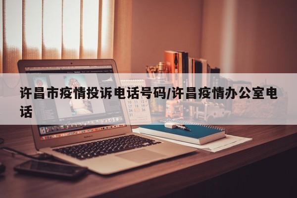 许昌市疫情投诉电话号码/许昌疫情办公室电话