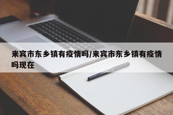来宾市东乡镇有疫情吗/来宾市东乡镇有疫情吗现在