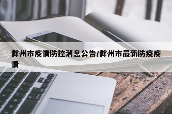 滁州市疫情防控消息公告/滁州市最新防疫疫情