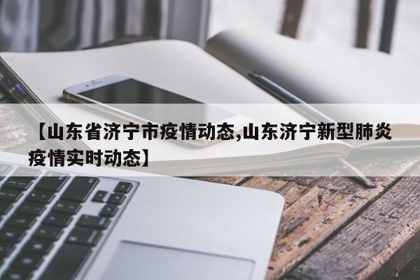 【山东省济宁市疫情动态,山东济宁新型肺炎疫情实时动态】