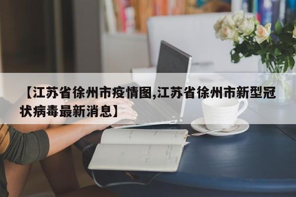 【江苏省徐州市疫情图,江苏省徐州市新型冠状病毒最新消息】